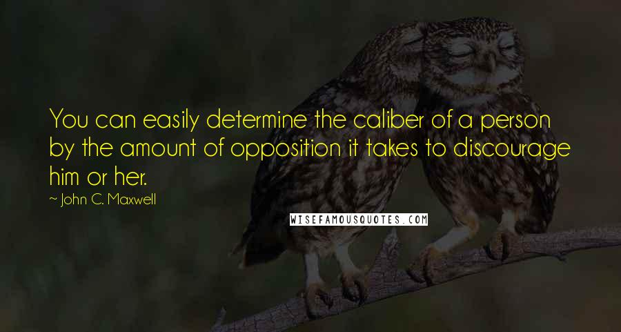 John C. Maxwell Quotes: You can easily determine the caliber of a person by the amount of opposition it takes to discourage him or her.