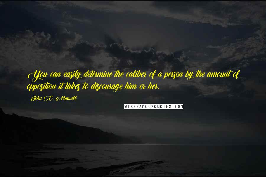 John C. Maxwell Quotes: You can easily determine the caliber of a person by the amount of opposition it takes to discourage him or her.