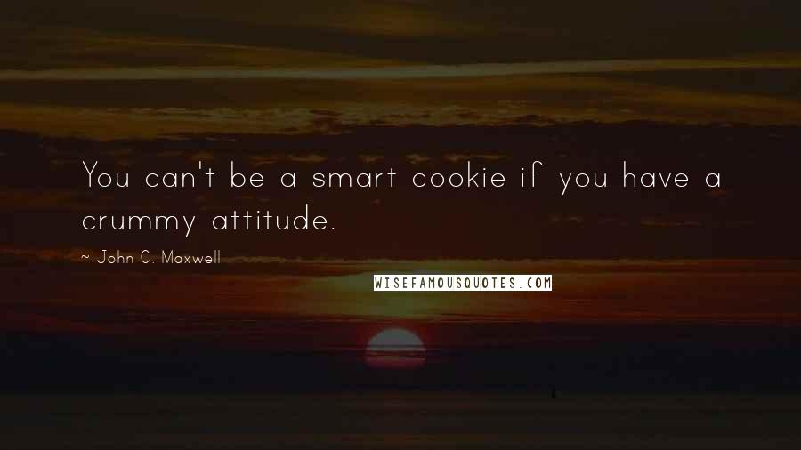 John C. Maxwell Quotes: You can't be a smart cookie if you have a crummy attitude.