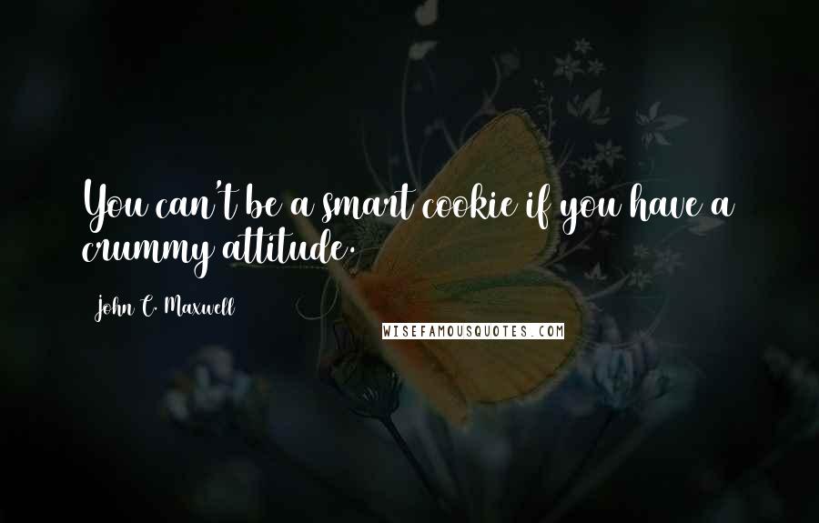 John C. Maxwell Quotes: You can't be a smart cookie if you have a crummy attitude.