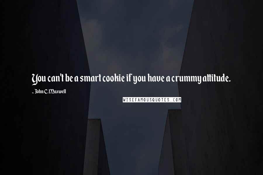 John C. Maxwell Quotes: You can't be a smart cookie if you have a crummy attitude.