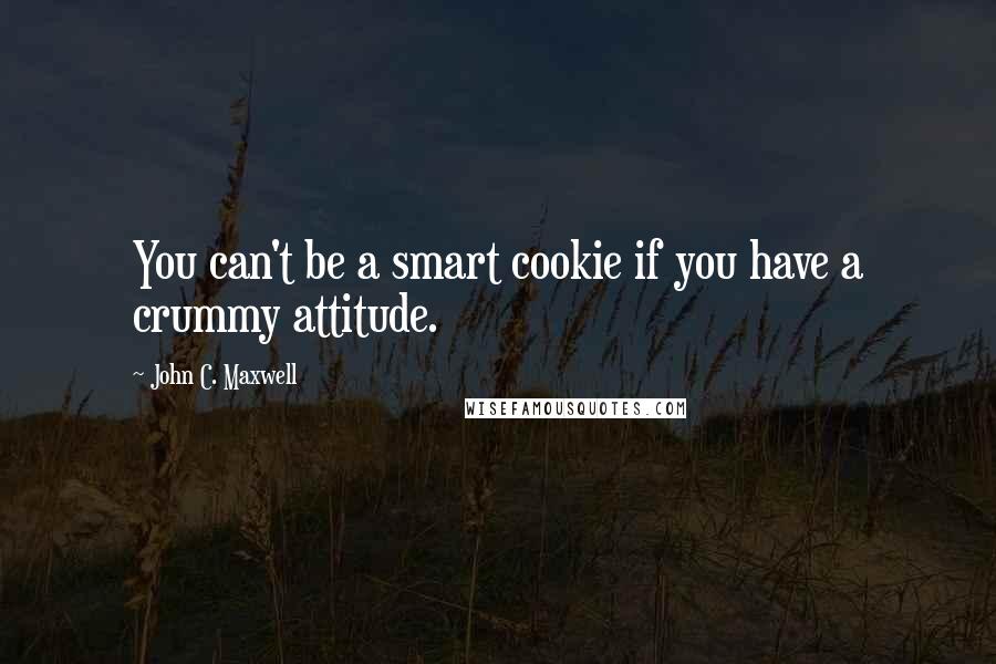 John C. Maxwell Quotes: You can't be a smart cookie if you have a crummy attitude.
