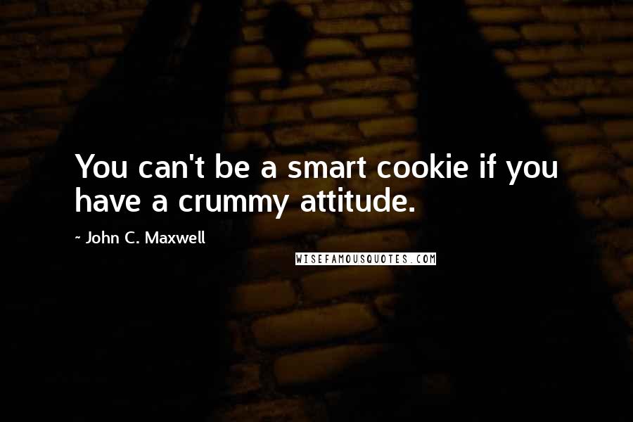 John C. Maxwell Quotes: You can't be a smart cookie if you have a crummy attitude.