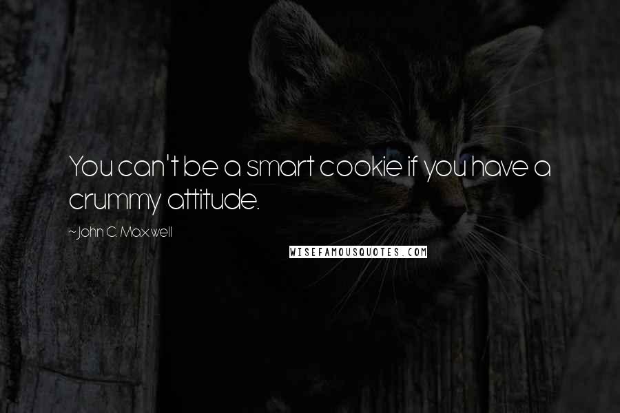 John C. Maxwell Quotes: You can't be a smart cookie if you have a crummy attitude.