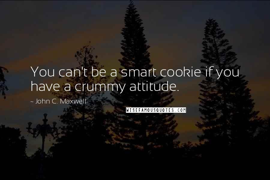 John C. Maxwell Quotes: You can't be a smart cookie if you have a crummy attitude.