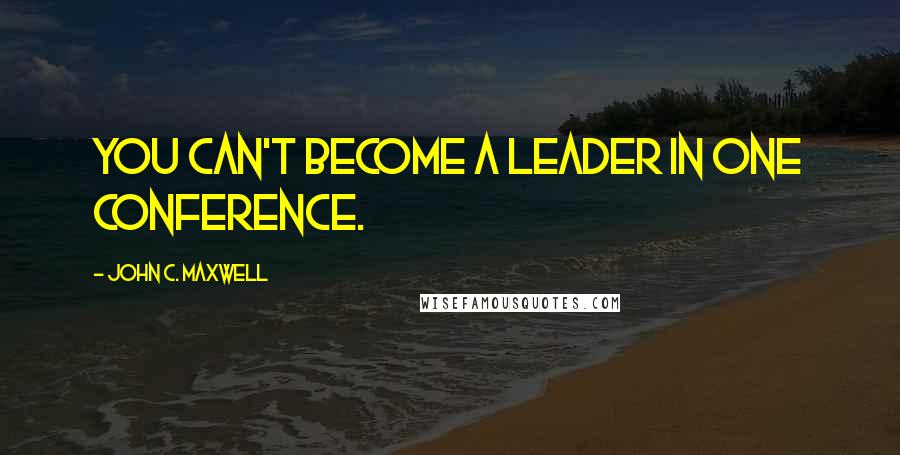 John C. Maxwell Quotes: You can't become a leader in one conference.