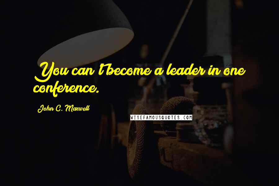 John C. Maxwell Quotes: You can't become a leader in one conference.