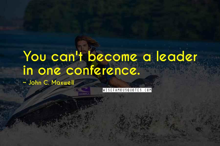 John C. Maxwell Quotes: You can't become a leader in one conference.