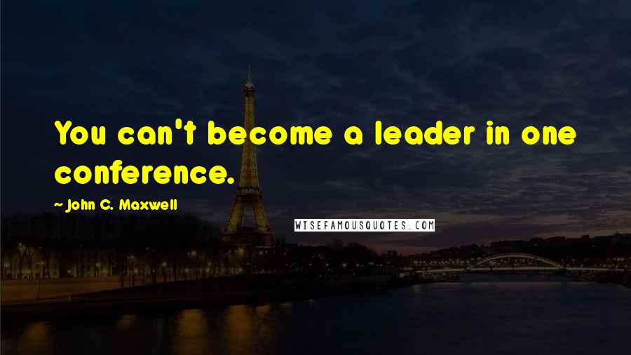 John C. Maxwell Quotes: You can't become a leader in one conference.