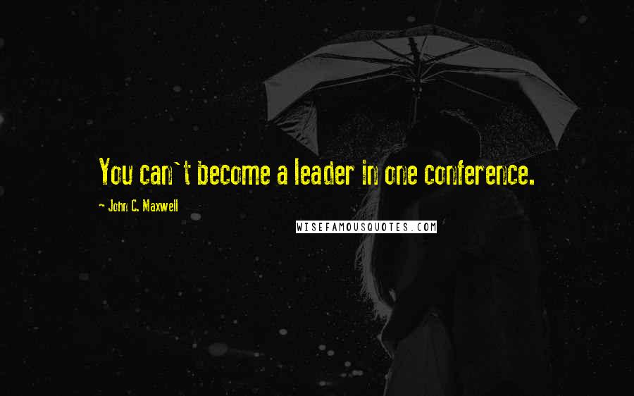 John C. Maxwell Quotes: You can't become a leader in one conference.