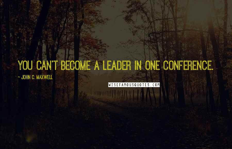 John C. Maxwell Quotes: You can't become a leader in one conference.