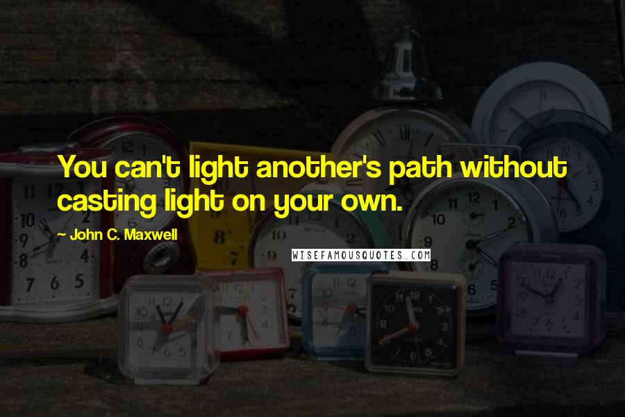 John C. Maxwell Quotes: You can't light another's path without casting light on your own.