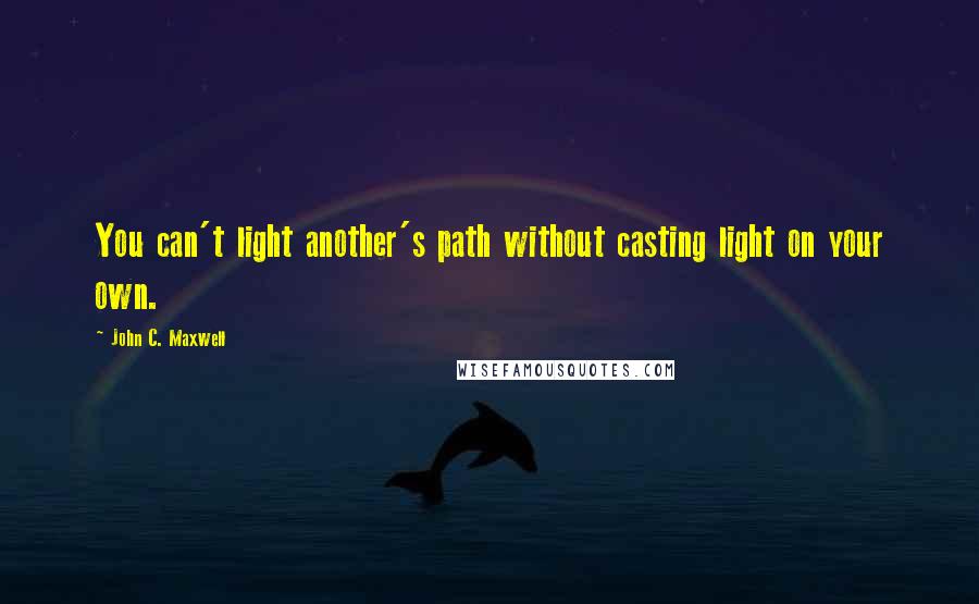 John C. Maxwell Quotes: You can't light another's path without casting light on your own.