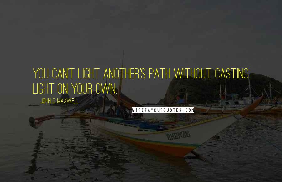 John C. Maxwell Quotes: You can't light another's path without casting light on your own.