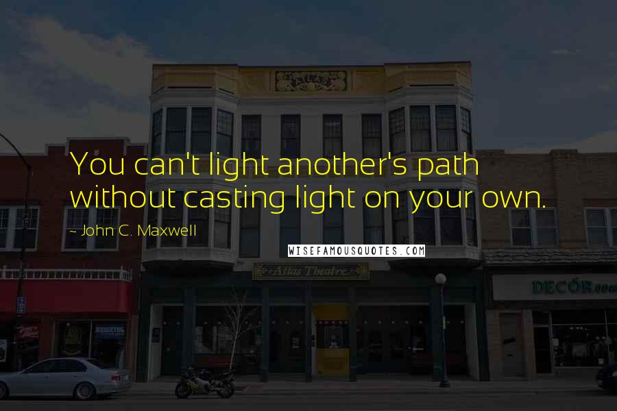 John C. Maxwell Quotes: You can't light another's path without casting light on your own.