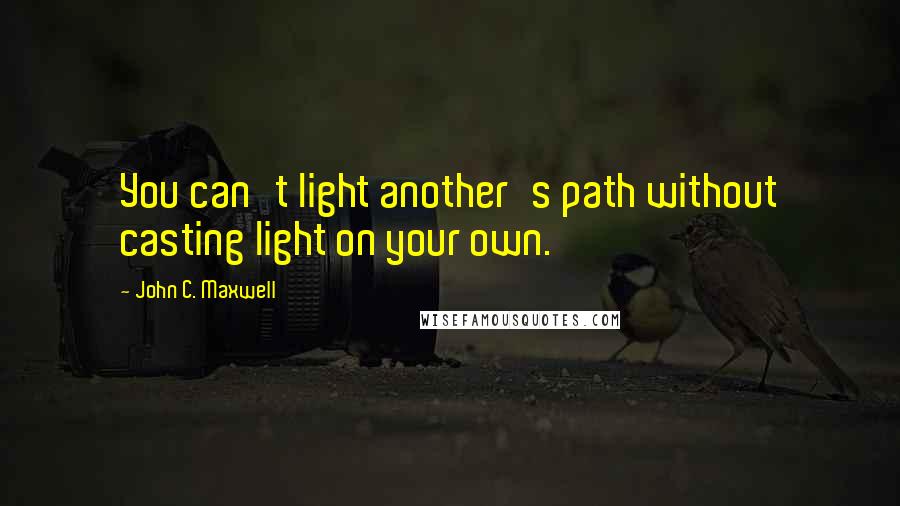 John C. Maxwell Quotes: You can't light another's path without casting light on your own.