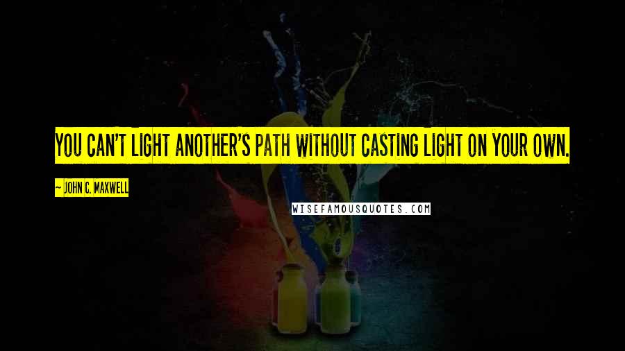 John C. Maxwell Quotes: You can't light another's path without casting light on your own.