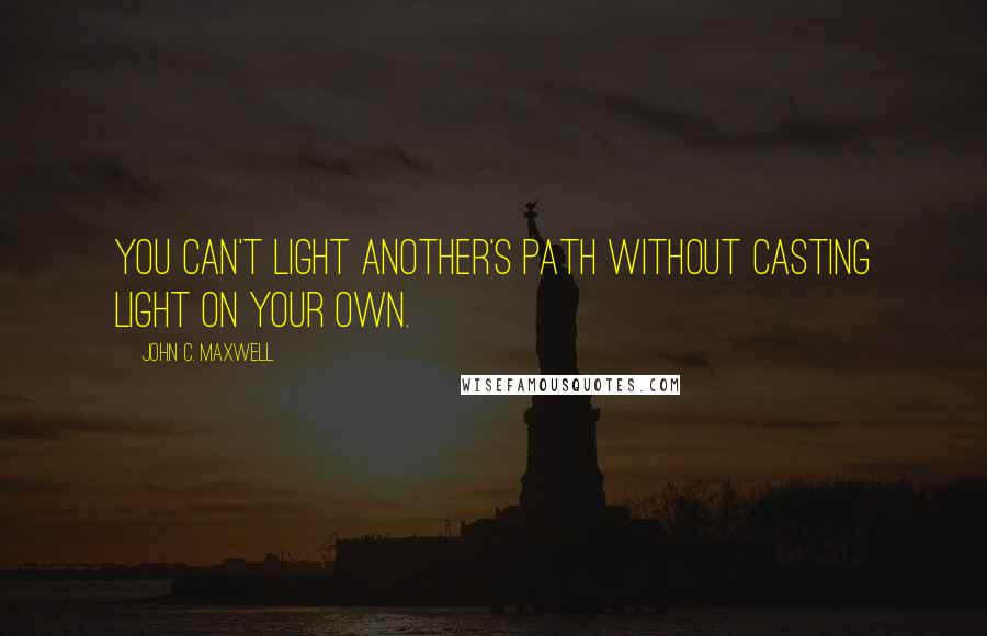 John C. Maxwell Quotes: You can't light another's path without casting light on your own.