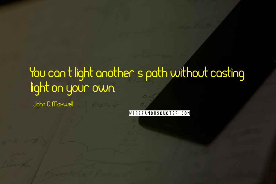 John C. Maxwell Quotes: You can't light another's path without casting light on your own.