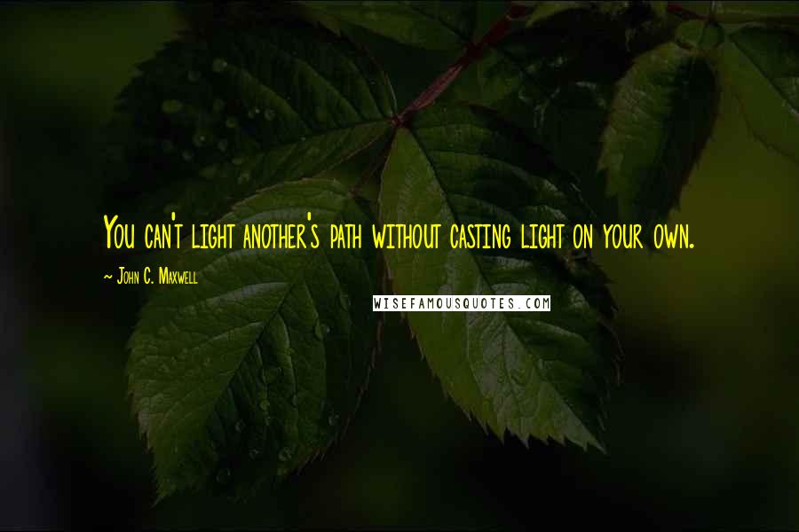 John C. Maxwell Quotes: You can't light another's path without casting light on your own.