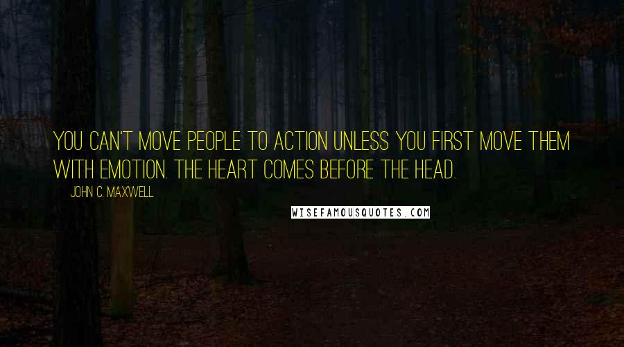John C. Maxwell Quotes: You can't move people to action unless you first move them with emotion. The heart comes before the head.