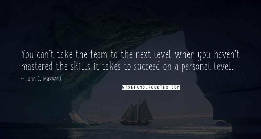 John C. Maxwell Quotes: You can't take the team to the next level when you haven't mastered the skills it takes to succeed on a personal level.