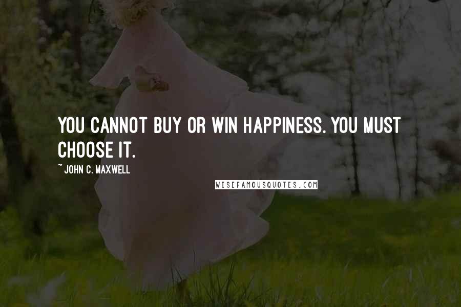 John C. Maxwell Quotes: You cannot buy or win happiness. You must choose it.