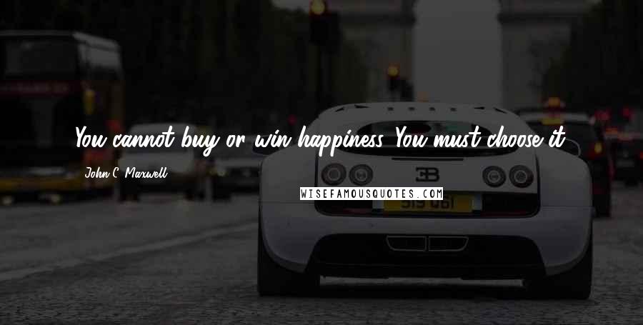 John C. Maxwell Quotes: You cannot buy or win happiness. You must choose it.