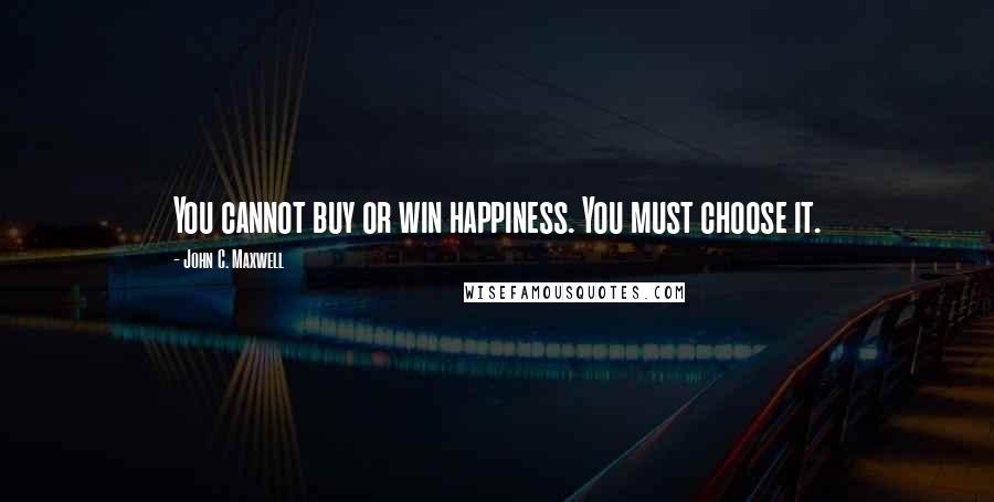 John C. Maxwell Quotes: You cannot buy or win happiness. You must choose it.