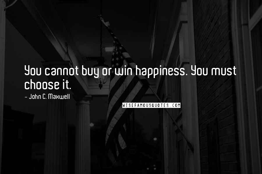 John C. Maxwell Quotes: You cannot buy or win happiness. You must choose it.