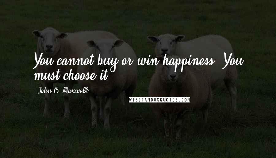 John C. Maxwell Quotes: You cannot buy or win happiness. You must choose it.