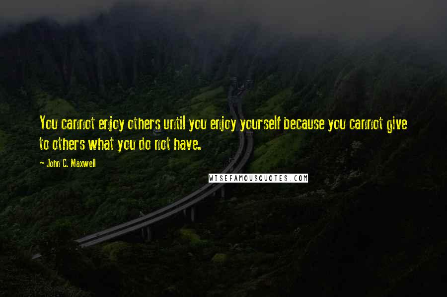 John C. Maxwell Quotes: You cannot enjoy others until you enjoy yourself because you cannot give to others what you do not have.