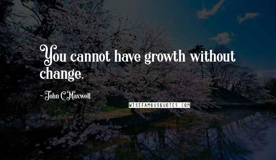 John C. Maxwell Quotes: You cannot have growth without change.