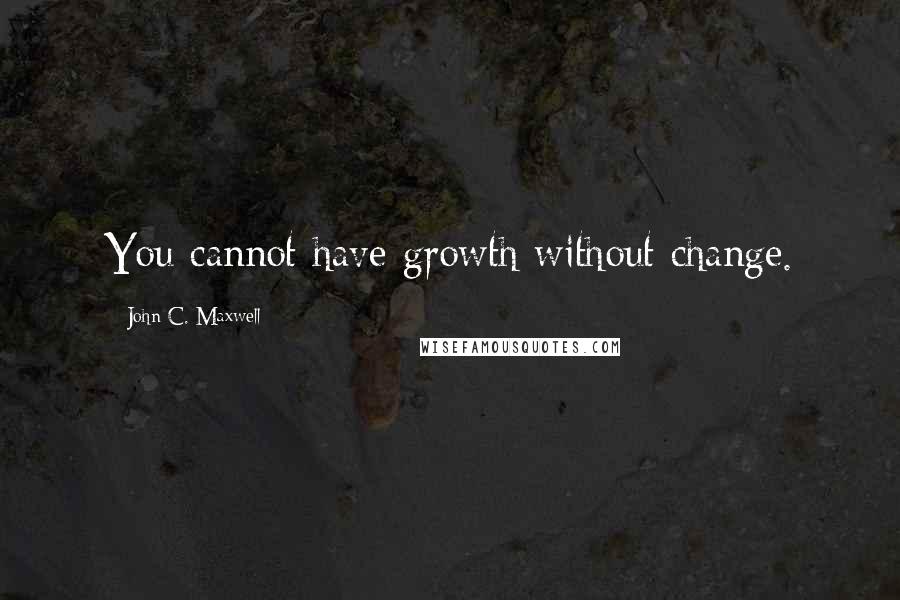 John C. Maxwell Quotes: You cannot have growth without change.