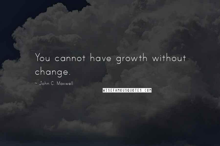 John C. Maxwell Quotes: You cannot have growth without change.