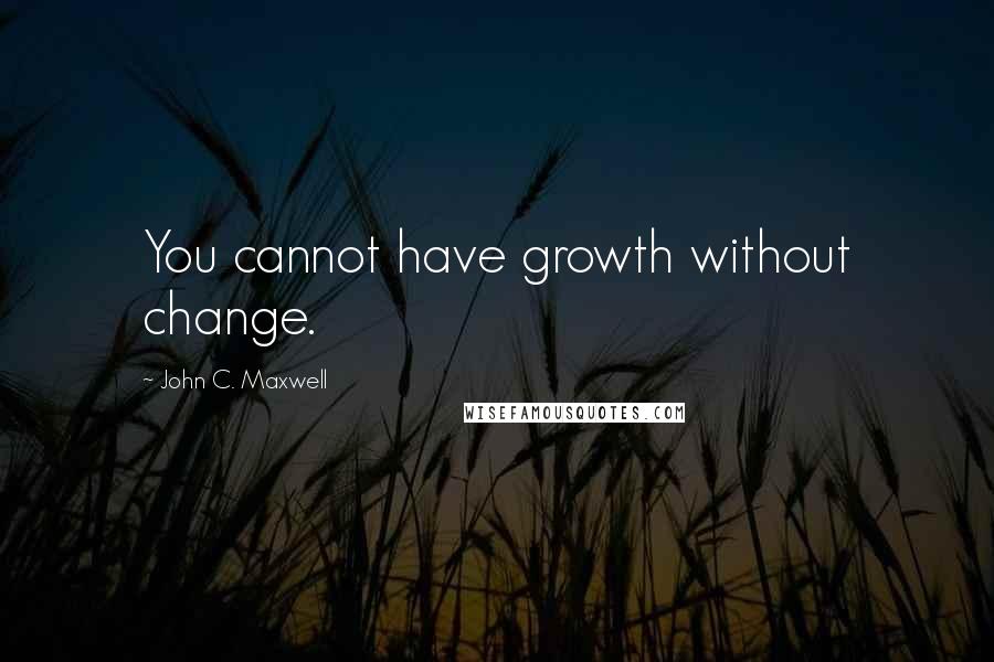 John C. Maxwell Quotes: You cannot have growth without change.