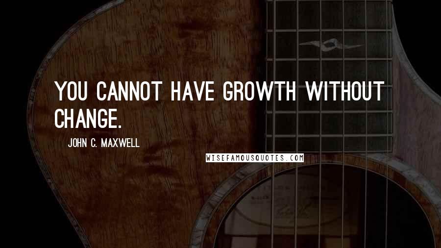 John C. Maxwell Quotes: You cannot have growth without change.