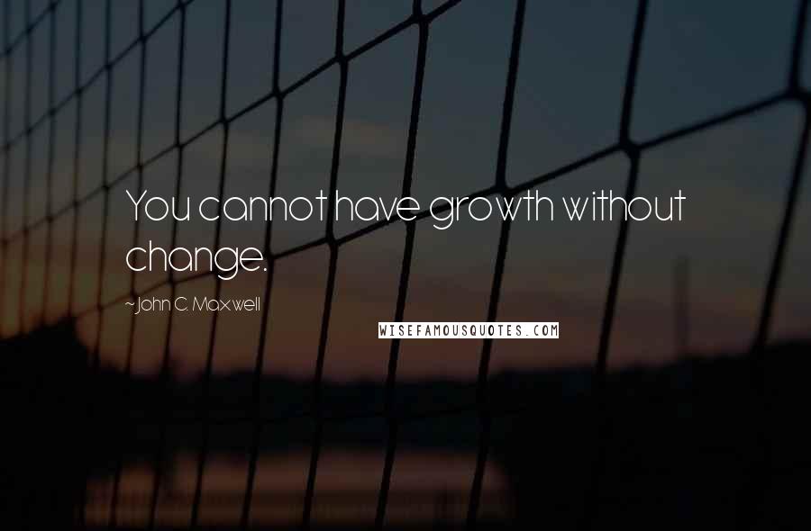 John C. Maxwell Quotes: You cannot have growth without change.