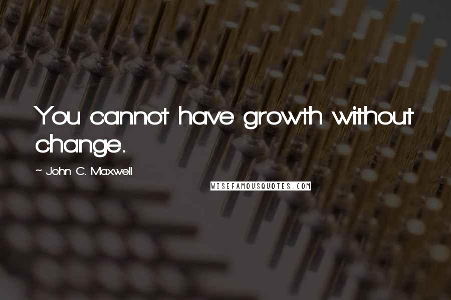 John C. Maxwell Quotes: You cannot have growth without change.