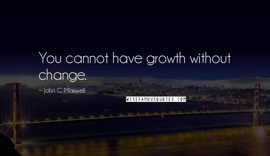 John C. Maxwell Quotes: You cannot have growth without change.