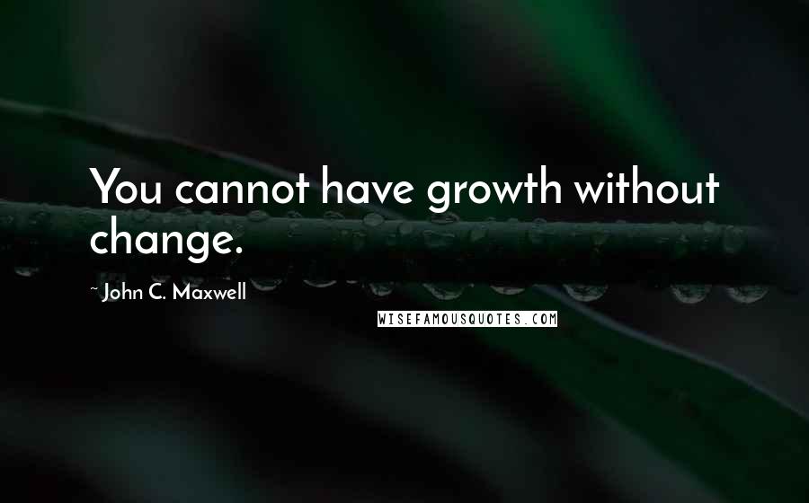 John C. Maxwell Quotes: You cannot have growth without change.