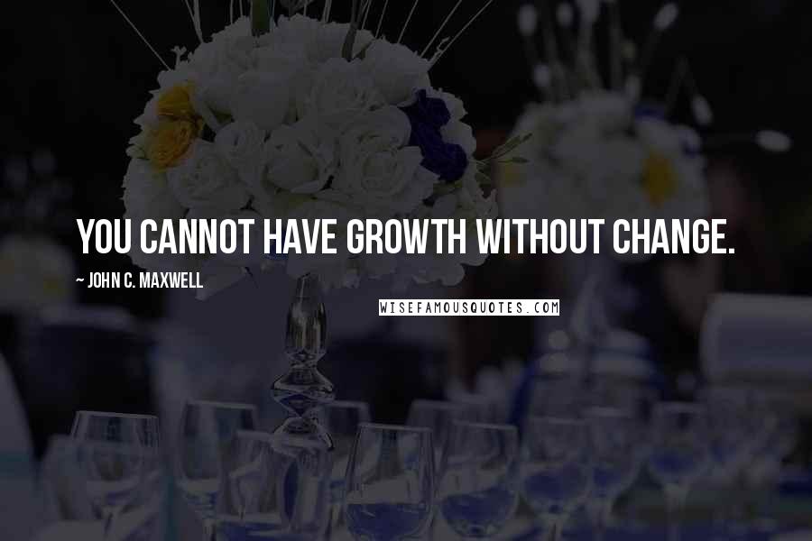 John C. Maxwell Quotes: You cannot have growth without change.