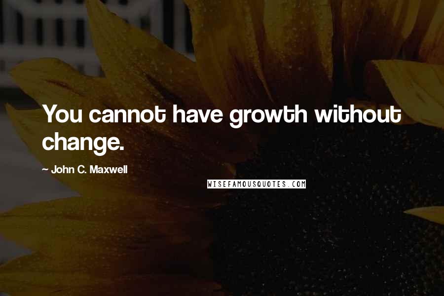 John C. Maxwell Quotes: You cannot have growth without change.