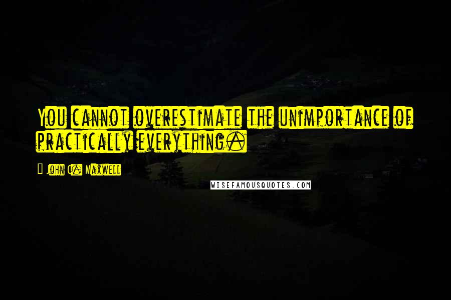 John C. Maxwell Quotes: You cannot overestimate the unimportance of practically everything.