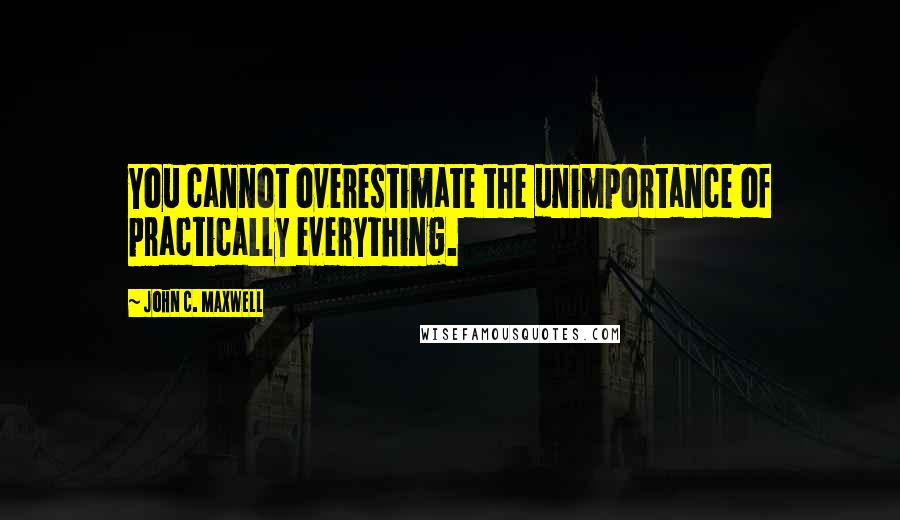 John C. Maxwell Quotes: You cannot overestimate the unimportance of practically everything.