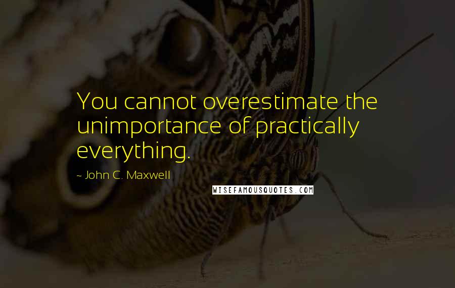 John C. Maxwell Quotes: You cannot overestimate the unimportance of practically everything.