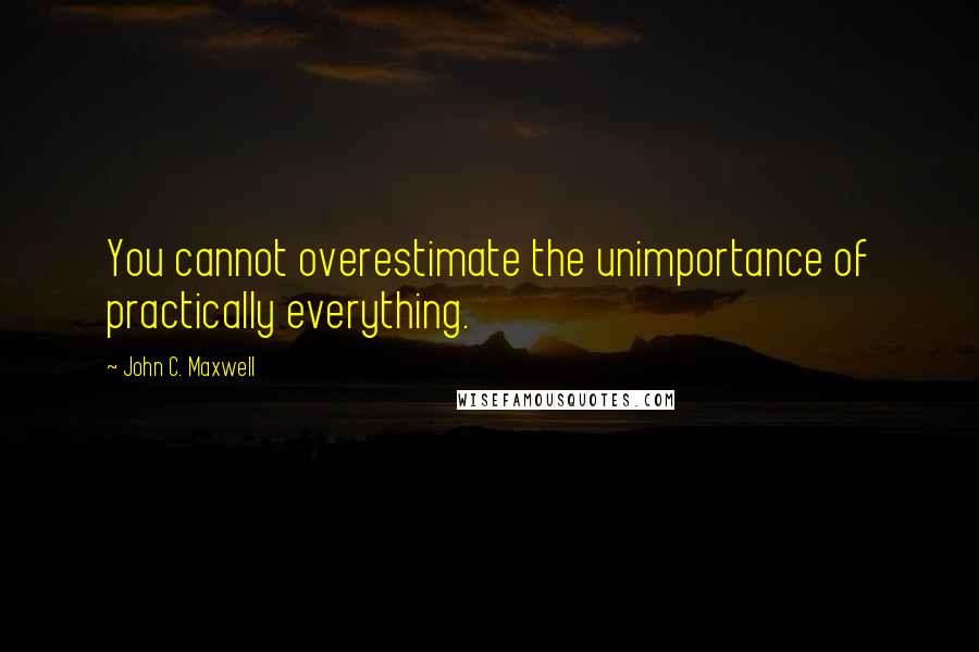 John C. Maxwell Quotes: You cannot overestimate the unimportance of practically everything.