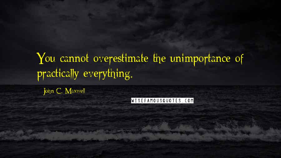 John C. Maxwell Quotes: You cannot overestimate the unimportance of practically everything.