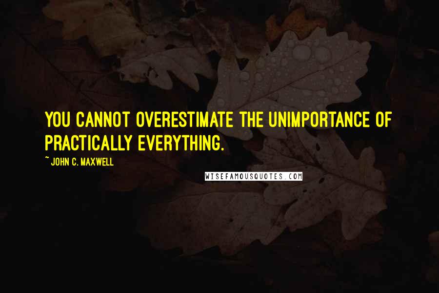 John C. Maxwell Quotes: You cannot overestimate the unimportance of practically everything.