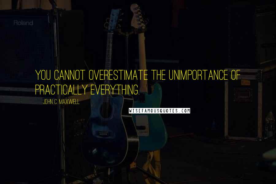 John C. Maxwell Quotes: You cannot overestimate the unimportance of practically everything.